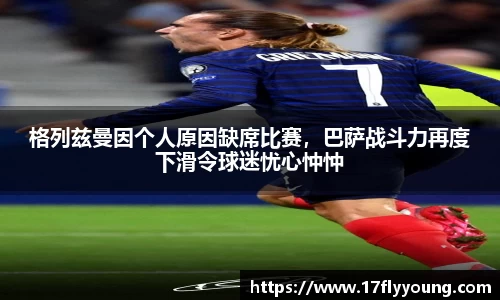 格列兹曼因个人原因缺席比赛，巴萨战斗力再度下滑令球迷忧心忡忡