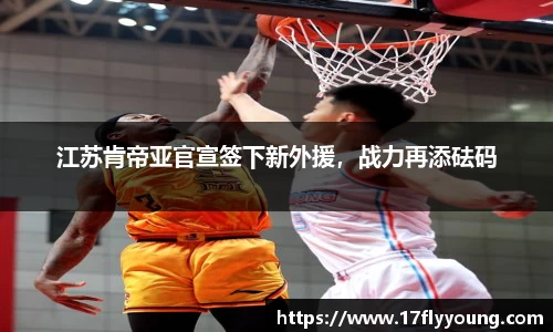 江苏肯帝亚官宣签下新外援，战力再添砝码