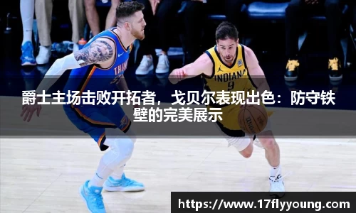 爵士主场击败开拓者，戈贝尔表现出色：防守铁壁的完美展示