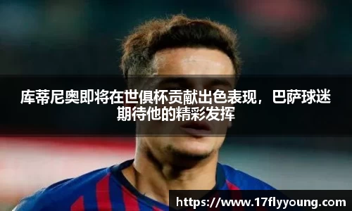 库蒂尼奥即将在世俱杯贡献出色表现，巴萨球迷期待他的精彩发挥